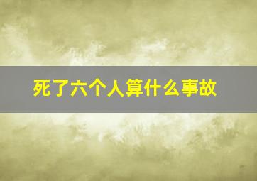 死了六个人算什么事故