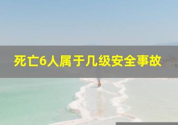 死亡6人属于几级安全事故