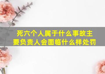 死六个人属于什么事故主要负责人会面临什么样处罚