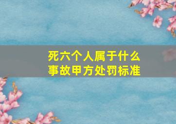 死六个人属于什么事故甲方处罚标准