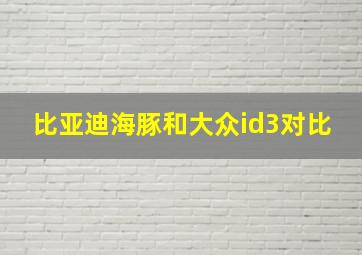 比亚迪海豚和大众id3对比