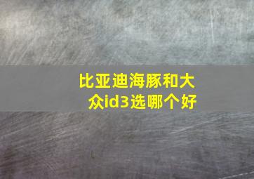 比亚迪海豚和大众id3选哪个好