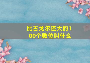 比古戈尔还大的100个数位叫什么