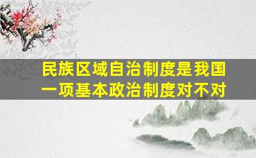 民族区域自治制度是我国一项基本政治制度对不对