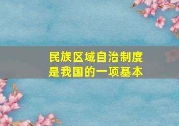 民族区域自治制度是我国的一项基本