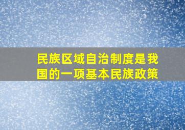 民族区域自治制度是我国的一项基本民族政策