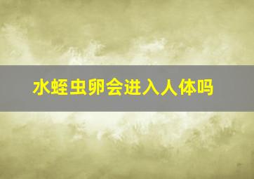 水蛭虫卵会进入人体吗