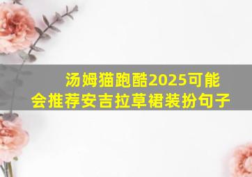 汤姆猫跑酷2025可能会推荐安吉拉草裙装扮句子