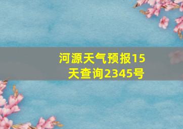 河源天气预报15天查询2345号