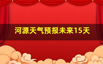 河源天气预报未来15天