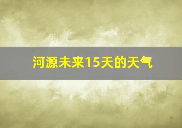 河源未来15天的天气