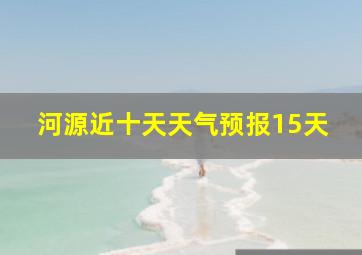 河源近十天天气预报15天