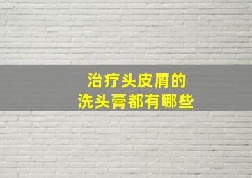 治疗头皮屑的洗头膏都有哪些