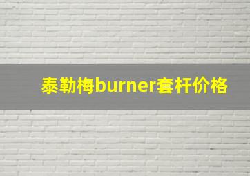 泰勒梅burner套杆价格