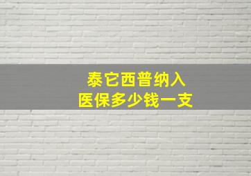 泰它西普纳入医保多少钱一支