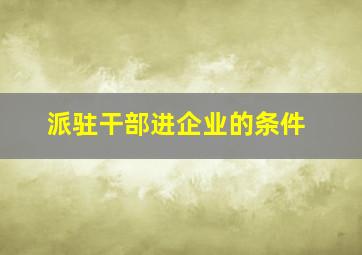 派驻干部进企业的条件