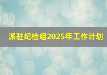 派驻纪检组2025年工作计划