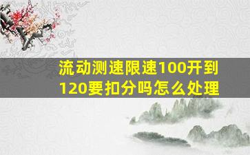 流动测速限速100开到120要扣分吗怎么处理