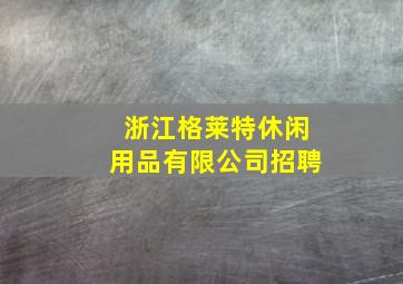 浙江格莱特休闲用品有限公司招聘