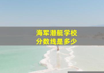 海军潜艇学校分数线是多少