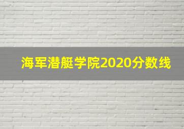 海军潜艇学院2020分数线