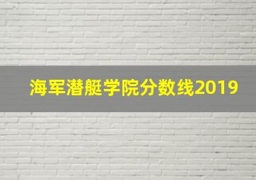 海军潜艇学院分数线2019