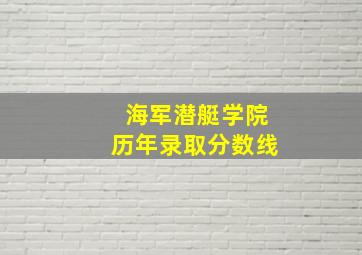 海军潜艇学院历年录取分数线