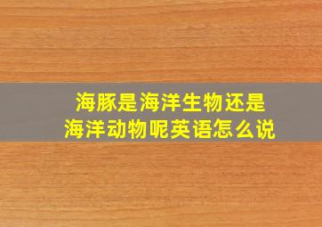 海豚是海洋生物还是海洋动物呢英语怎么说