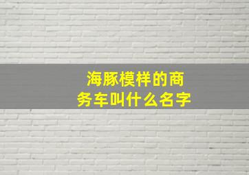 海豚模样的商务车叫什么名字