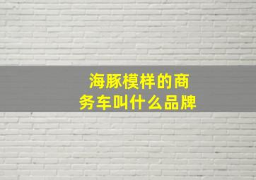 海豚模样的商务车叫什么品牌