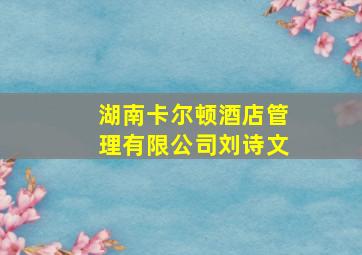 湖南卡尔顿酒店管理有限公司刘诗文