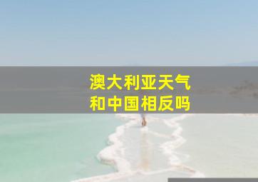 澳大利亚天气和中国相反吗