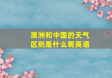 澳洲和中国的天气区别是什么呢英语