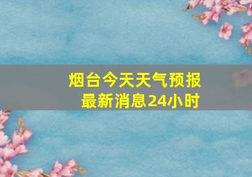 烟台今天天气预报最新消息24小时