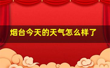 烟台今天的天气怎么样了