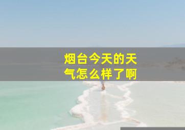 烟台今天的天气怎么样了啊