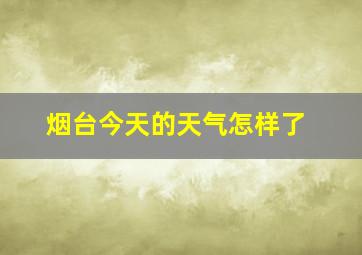 烟台今天的天气怎样了