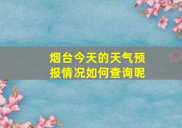 烟台今天的天气预报情况如何查询呢