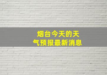 烟台今天的天气预报最新消息