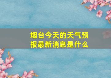 烟台今天的天气预报最新消息是什么