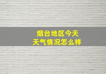 烟台地区今天天气情况怎么样