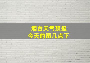 烟台天气预报今天的雨几点下