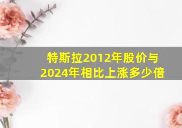 特斯拉2012年股价与2024年相比上涨多少倍