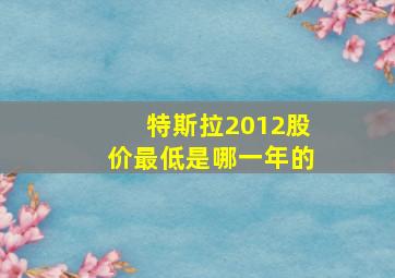 特斯拉2012股价最低是哪一年的