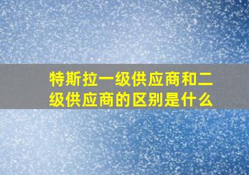 特斯拉一级供应商和二级供应商的区别是什么