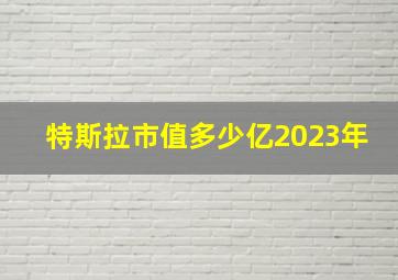 特斯拉市值多少亿2023年