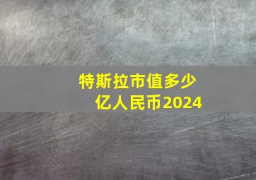 特斯拉市值多少亿人民币2024