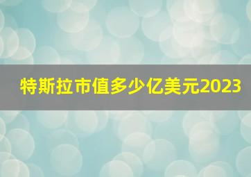 特斯拉市值多少亿美元2023