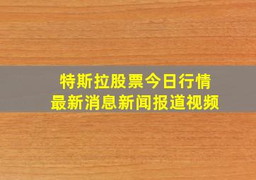 特斯拉股票今日行情最新消息新闻报道视频