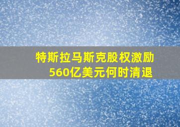 特斯拉马斯克股权激励560亿美元何时清退